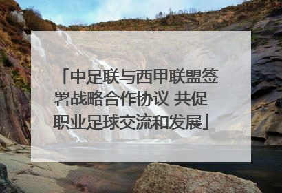 中足联与西甲联盟签署战略合作协议 共促职业足球交流和发展