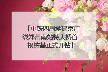 中铁四局承建京广线郑州南站特大桥首根桩基正式开钻
