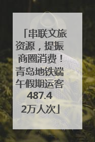 串联文旅资源，提振商圈消费！青岛地铁端午假期运客487.42万人次