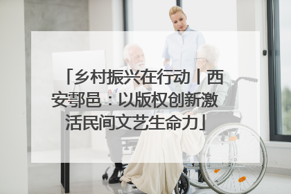 乡村振兴在行动丨西安鄠邑：以版权创新激活民间文艺生命力