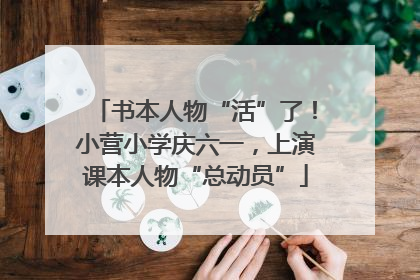 书本人物“活”了！小营小学庆六一，上演课本人物“总动员”