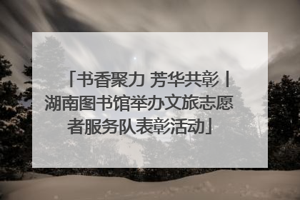 书香聚力 芳华共彰丨湖南图书馆举办文旅志愿者服务队表彰活动