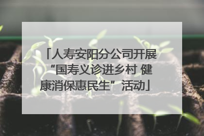 人寿安阳分公司开展“国寿义诊进乡村 健康消保惠民生”活动