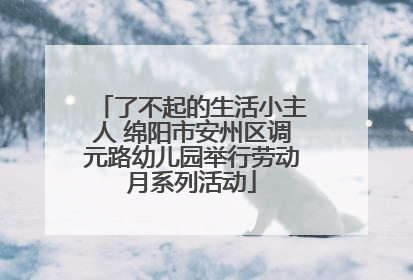 了不起的生活小主人 绵阳市安州区调元路幼儿园举行劳动月系列活动