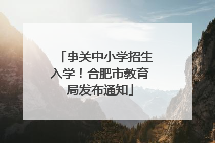 事关中小学招生入学！合肥市教育局发布通知