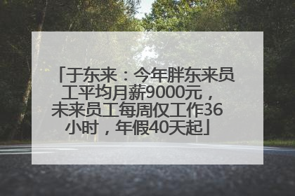 于东来：今年胖东来员工平均月薪9000元，未来员工每周仅工作36小时，年假40天起