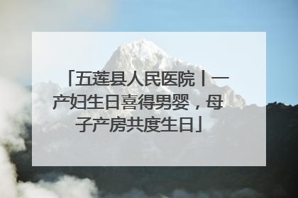 五莲县人民医院丨一产妇生日喜得男婴，母子产房共度生日
