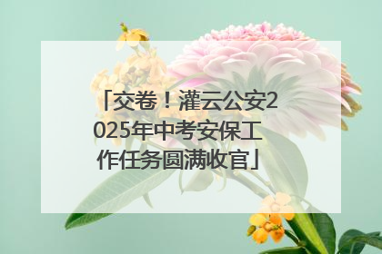 交卷！灌云公安2025年中考安保工作任务圆满收官