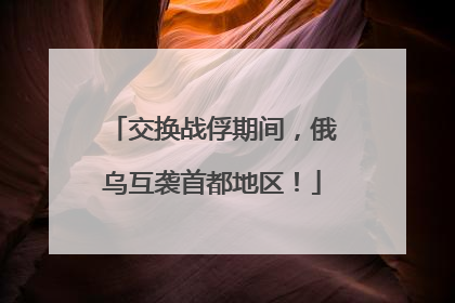 交换战俘期间，俄乌互袭首都地区！