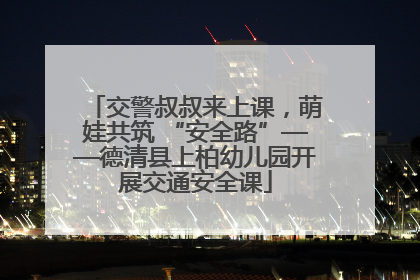 交警叔叔来上课，萌娃共筑 “安全路”——德清县上柏幼儿园开展交通安全课