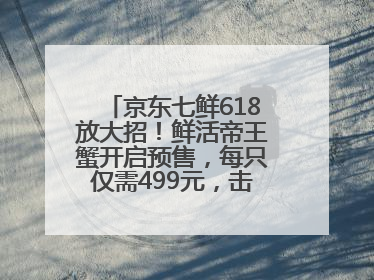 京东七鲜618放大招！鲜活帝王蟹开启预售，每只仅需499元，击穿行业低价