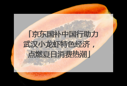 京东国补中国行助力武汉小龙虾特色经济，点燃夏日消费热潮