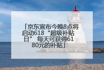 京东宣布今晚8点将启动618“超级补贴日” 每天可获得6180元的补贴