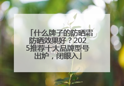 什么牌子的防晒霜防晒效果好？2025推荐十大品牌型号出炉，闭眼入