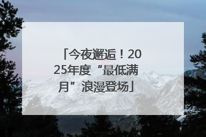 今夜邂逅！2025年度“最低满月”浪漫登场