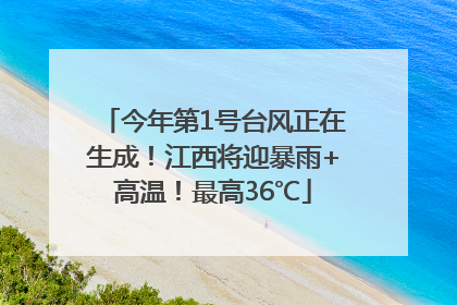 今年第1号台风正在生成！江西将迎暴雨+高温！最高36℃