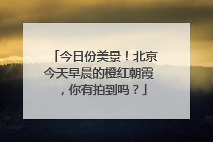 今日份美景！北京今天早晨的橙红朝霞，你有拍到吗？