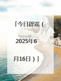 今日辟谣（2025年6月16日）
