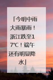 今明中雨大雨暴雨！浙江跌至17℃！端午还有明显降水