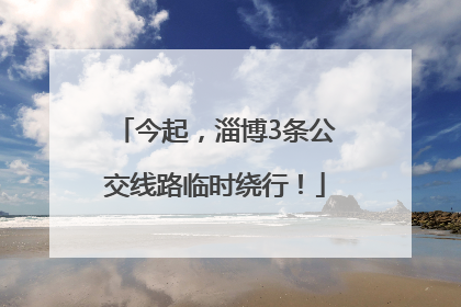今起，淄博3条公交线路临时绕行！