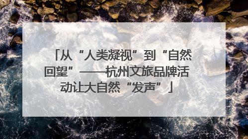 从“人类凝视”到“自然回望”——杭州文旅品牌活动让大自然“发声”