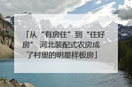 从“有房住”到“住好房” 河北装配式农房成了村里的明星样板房