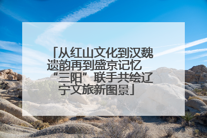 从红山文化到汉魏遗韵再到盛京记忆 “三阳”联手共绘辽宁文旅新图景