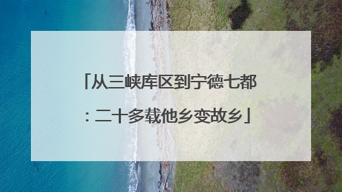 从三峡库区到宁德七都：二十多载他乡变故乡