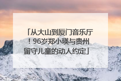 从大山到厦门音乐厅！96岁郑小瑛与贵州留守儿童的动人约定