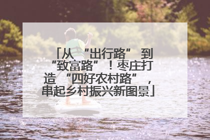从 “出行路” 到 “致富路”！枣庄打造 “四好农村路”，串起乡村振兴新图景
