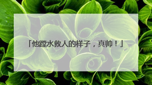 他蹚水救人的样子，真帅！