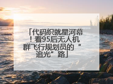 代码织就星河幕！看95后无人机群飞行规划员的“追光”路
