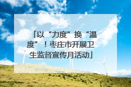 以“力度”换“温度”！枣庄市开展卫生监督宣传月活动
