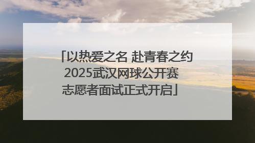 以热爱之名 赴青春之约 2025武汉网球公开赛志愿者面试正式开启