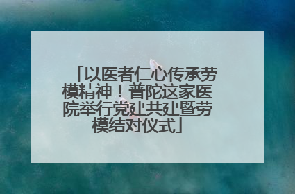 以医者仁心传承劳模精神！普陀这家医院举行党建共建暨劳模结对仪式