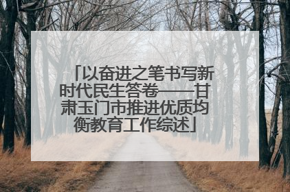以奋进之笔书写新时代民生答卷——甘肃玉门市推进优质均衡教育工作综述