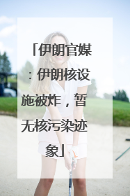 伊朗官媒：伊朗核设施被炸，暂无核污染迹象