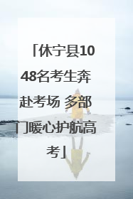 休宁县1048名考生奔赴考场 多部门暖心护航高考