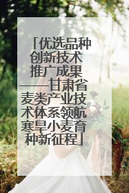 优选品种 创新技术 推广成果——甘肃省麦类产业技术体系领航寒旱小麦育种新征程