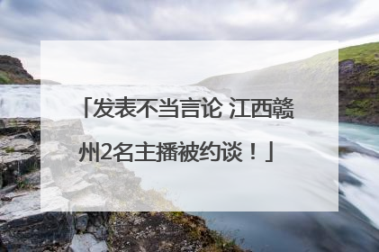 发表不当言论 江西赣州2名主播被约谈！