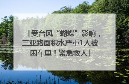 受台风“蝴蝶”影响，三亚路面积水严重1人被困车里！紧急救人