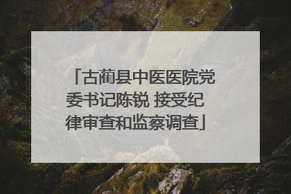 古蔺县中医医院党委书记陈锐 接受纪律审查和监察调查