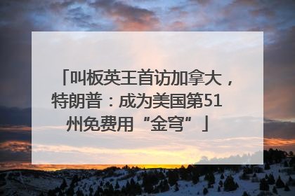 叫板英王首访加拿大，特朗普：成为美国第51州免费用“金穹”