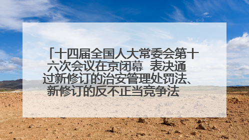 十四届全国人大常委会第十六次会议在京闭幕  表决通过新修订的治安管理处罚法、新修订的反不正当竞争法  习近平签署主席令予以公布  赵乐际主持会议