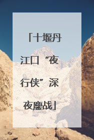 十堰丹江口“夜行侠”深夜鏖战