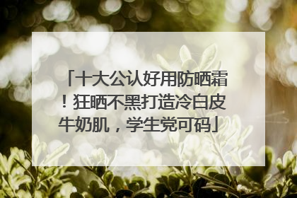 十大公认好用防晒霜！狂晒不黑打造冷白皮牛奶肌，学生党可码