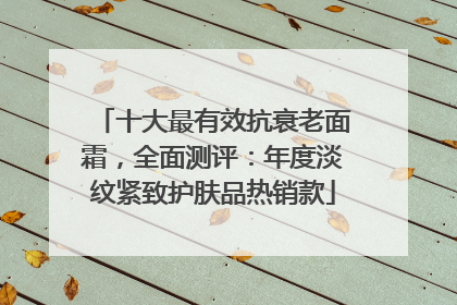 十大最有效抗衰老面霜，全面测评：年度淡纹紧致护肤品热销款