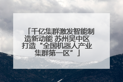 千亿集群激发智能制造新动能 苏州吴中区打造“全国机器人产业集群第一区”