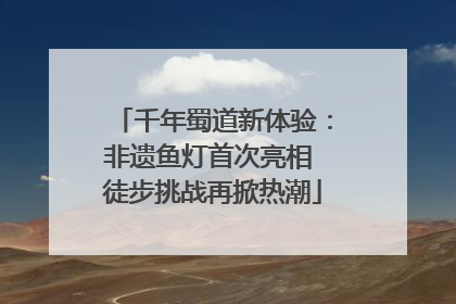 千年蜀道新体验：非遗鱼灯首次亮相 徒步挑战再掀热潮