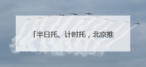 半日托、计时托，北京推出多元“带娃”托育服务